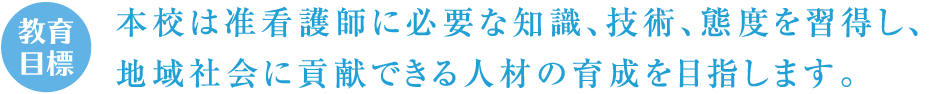 教育目標　本学は准看護師に必要な知識、技術、態度を習得し、地域社会に貢献できる人材の育成を目指します。