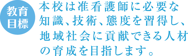 教育目標　本学は准看護師に必要な知識、技術、態度を習得し、地域社会に貢献できる人材の育成を目指します。